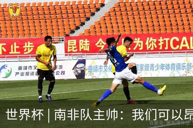 世界杯 | 南非队主帅：我们可以昂着头离开