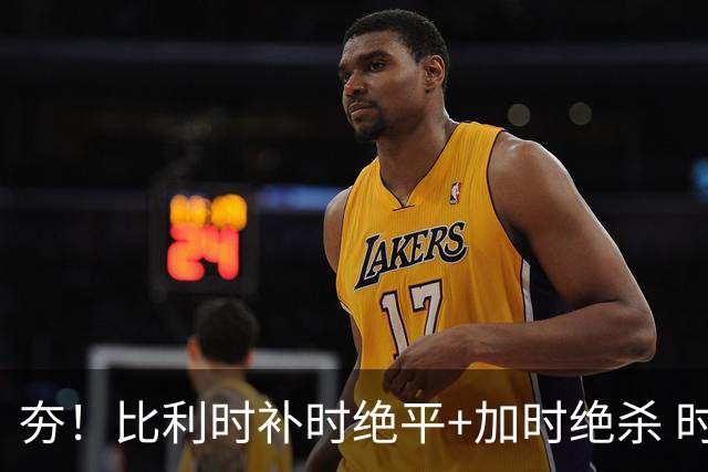 夯！比利时补时绝平+加时绝杀 时隔8年再造世界杯让二追三