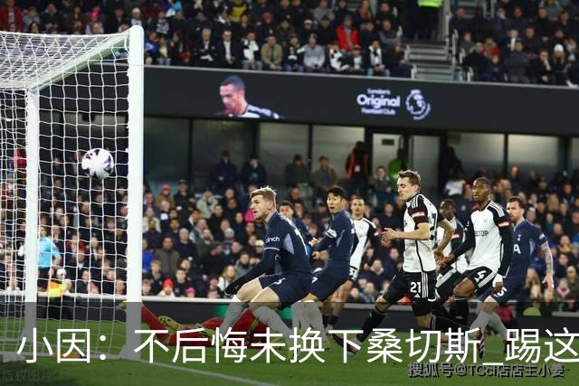 小因：不后悔未换下桑切斯 踢这么好被淘汰太遗憾