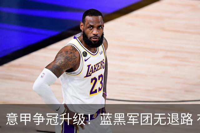 意甲争冠升级！蓝黑军团无退路 有望赢球扭转颓势