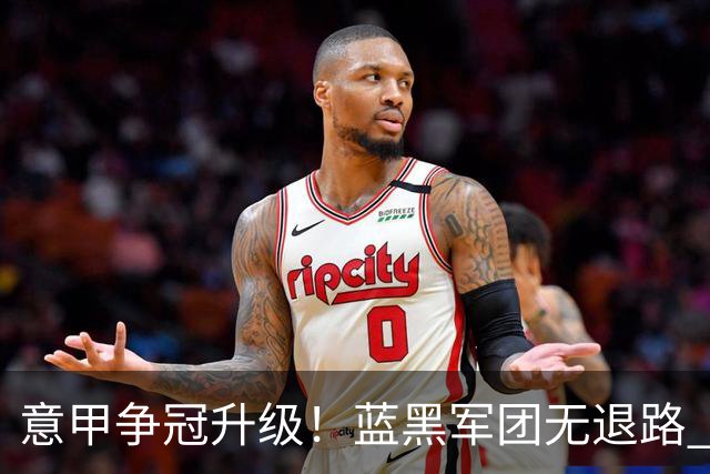 意甲争冠升级！蓝黑军团无退路 有望赢球扭转颓势