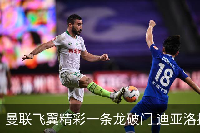 曼联飞翼精彩一条龙破门 迪亚洛拼尽全力险两度救主