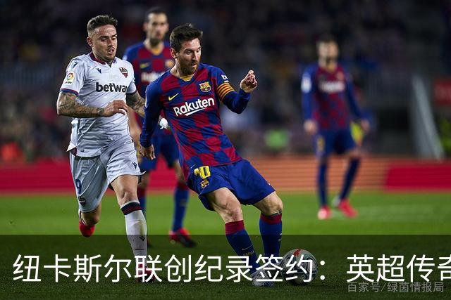 纽卡斯尔联创纪录签约：英超传奇、289球射手与本地英雄齐聚